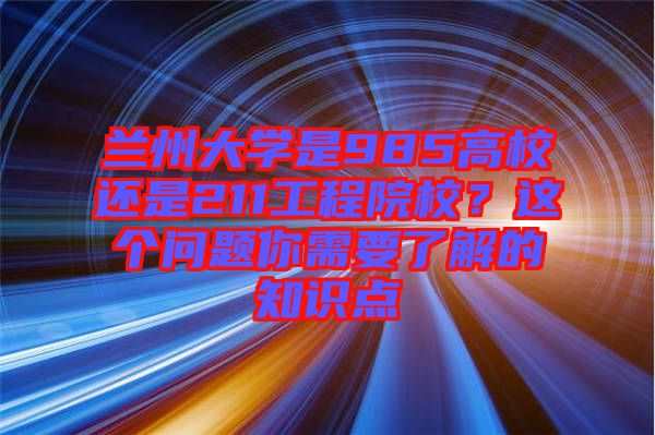 蘭州大學(xué)是985高校還是211工程院校？這個(gè)問(wèn)題你需要了解的知識(shí)點(diǎn)
