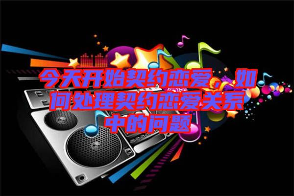 今天開始契約戀愛，如何處理契約戀愛關系中的問題