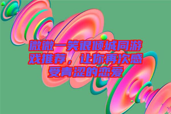 微微一笑很傾城同游戲推薦，讓你再次感受青澀的戀愛(ài)