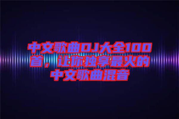 中文歌曲DJ大全100首，讓你獨(dú)享最火的中文歌曲混音