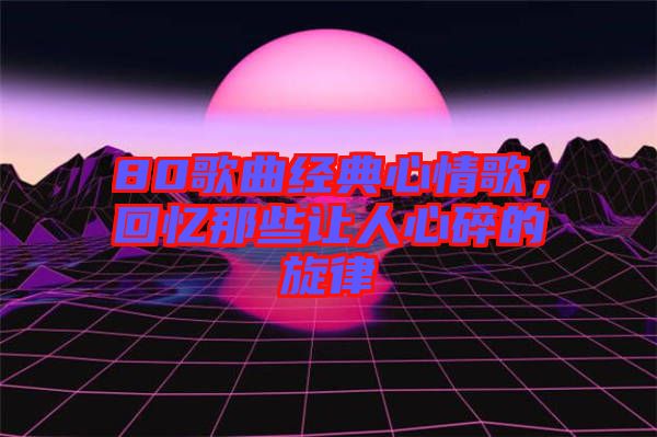 80歌曲經(jīng)典心情歌，回憶那些讓人心碎的旋律