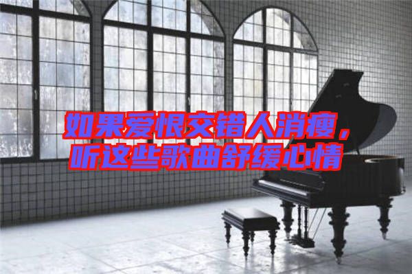 如果愛恨交錯人消瘦，聽這些歌曲舒緩心情