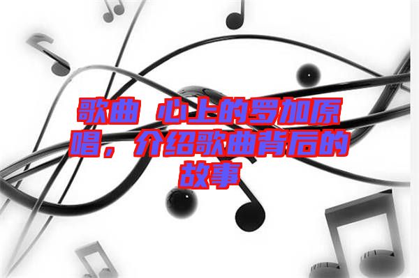 歌曲巜心上的羅加原唱，介紹歌曲背后的故事