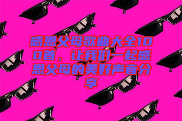 感恩父母歌曲大全100首，讓我們一起感恩父母的美好聲音分享