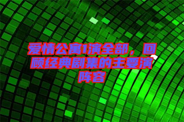 愛情公寓1演全部，回顧經(jīng)典劇集的主要演陣容