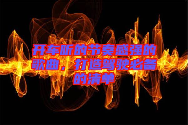 開(kāi)車(chē)聽(tīng)的節(jié)奏感強(qiáng)的歌曲，打造駕駛必備的清單