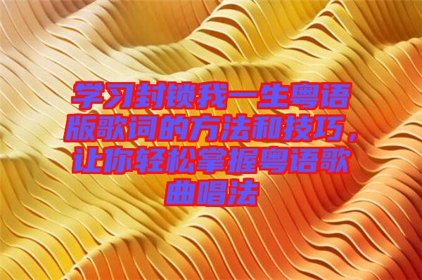學習封鎖我一生粵語版歌詞的方法和技巧，讓你輕松掌握粵語歌曲唱法