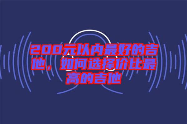 200元以內(nèi)最好的吉他，如何選擇價比最高的吉他
