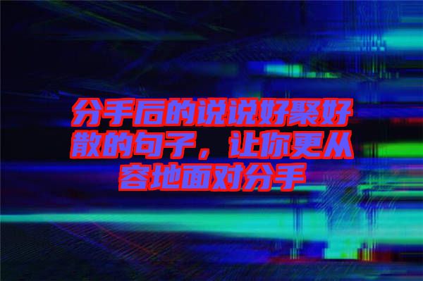 分手后的說說好聚好散的句子，讓你更從容地面對分手