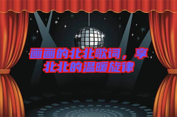 畫(huà)畫(huà)的北北歌詞，享北北的溫暖旋律