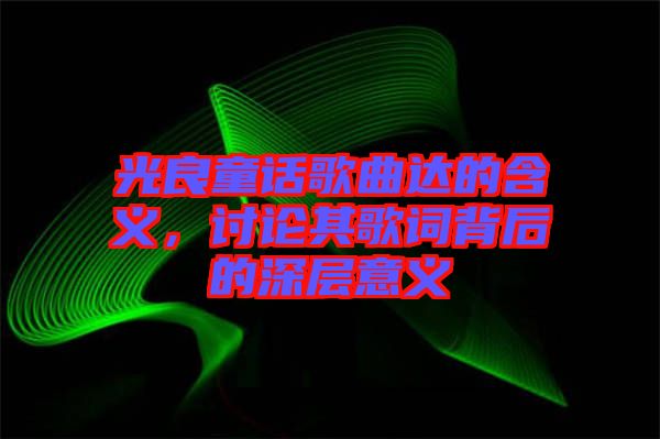 光良童話歌曲達的含義，討論其歌詞背后的深層意義
