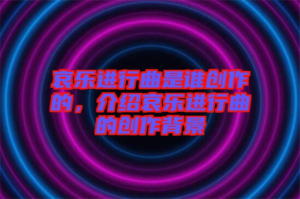哀樂進(jìn)行曲是誰創(chuàng)作的，介紹哀樂進(jìn)行曲的創(chuàng)作背景