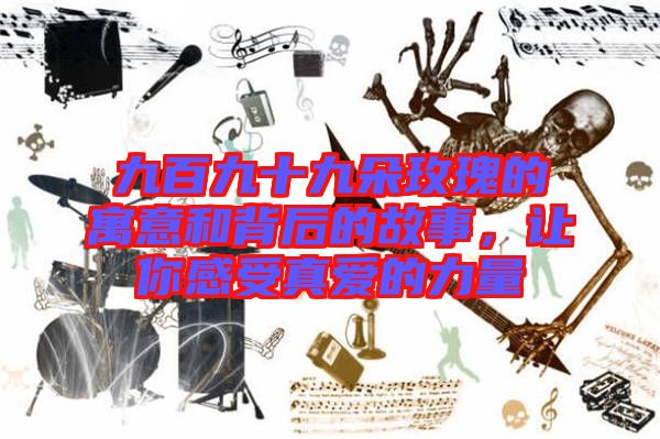 九百九十九朵玫瑰的寓意和背后的故事，讓你感受真愛的力量