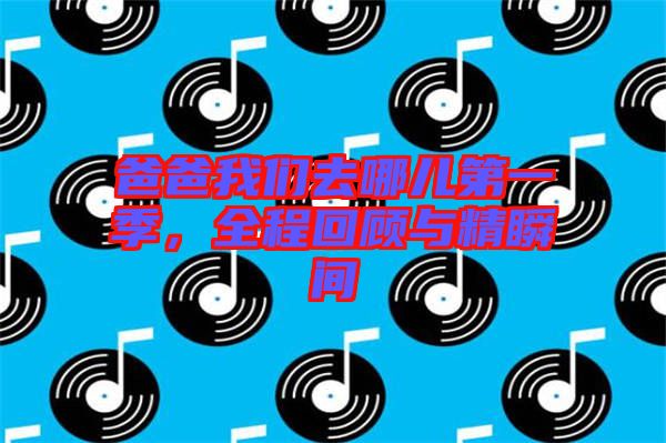 爸爸我們?nèi)ツ膬旱谝患?，全程回顧與精瞬間