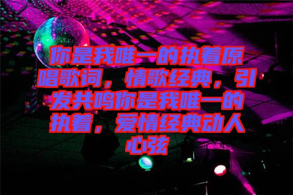 你是我唯一的執(zhí)著原唱歌詞，情歌經(jīng)典，引發(fā)共鳴你是我唯一的執(zhí)著，愛情經(jīng)典動人心弦