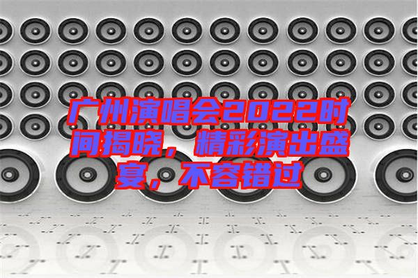 廣州演唱會(huì)2022時(shí)間揭曉，精彩演出盛宴，不容錯(cuò)過