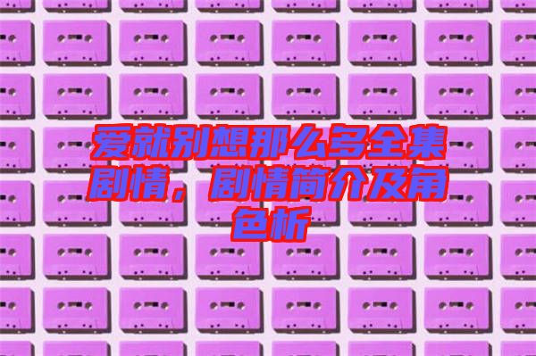 愛就別想那么多全集劇情，劇情簡介及角色析