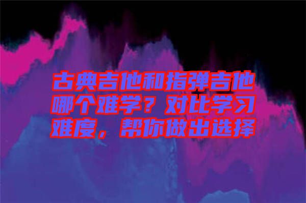 古典吉他和指彈吉他哪個難學？對比學習難度，幫你做出選擇