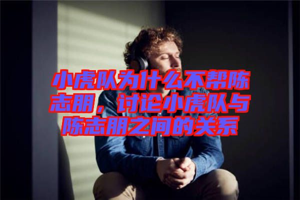 小虎隊(duì)為什么不幫陳志朋，討論小虎隊(duì)與陳志朋之間的關(guān)系