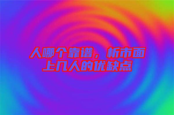 人哪個靠譜，析市面上幾人的優(yōu)缺點