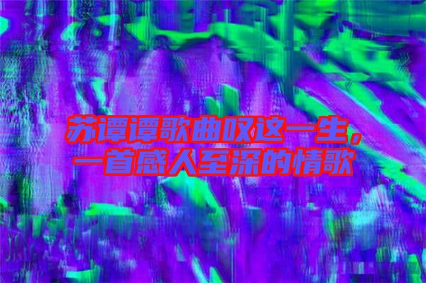 蘇譚譚歌曲嘆這一生，一首感人至深的情歌