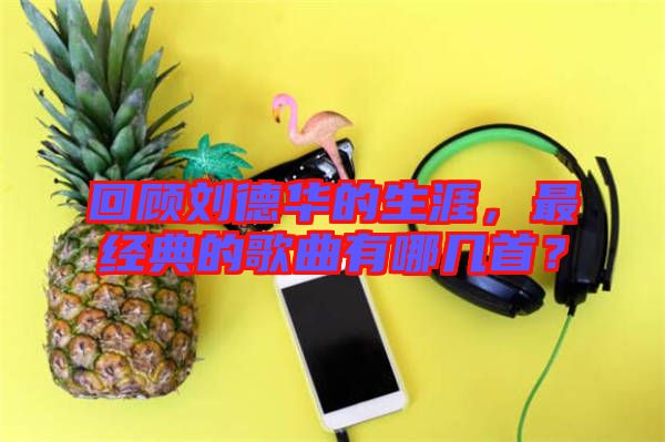 回顧劉德華的生涯，最經(jīng)典的歌曲有哪幾首？