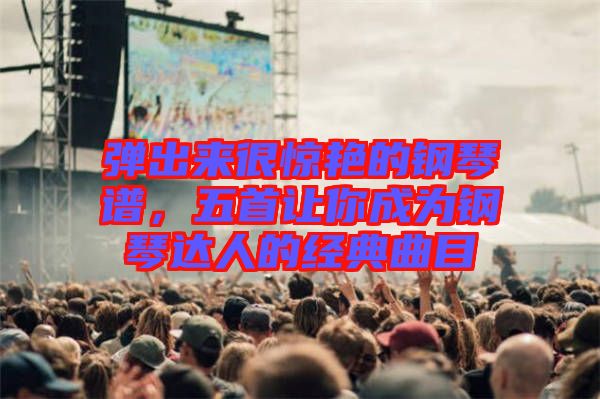 彈出來很驚艷的鋼琴譜，五首讓你成為鋼琴達(dá)人的經(jīng)典曲目