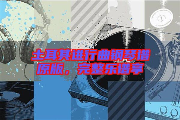 土耳其進(jìn)行曲鋼琴譜原版，完整樂譜享