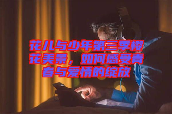 花兒與少年第三季櫻花美景，如何感受青春與愛(ài)情的綻放