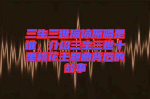 三生三世涼涼原唱是誰，介紹三生三世十里桃花主題曲背后的故事