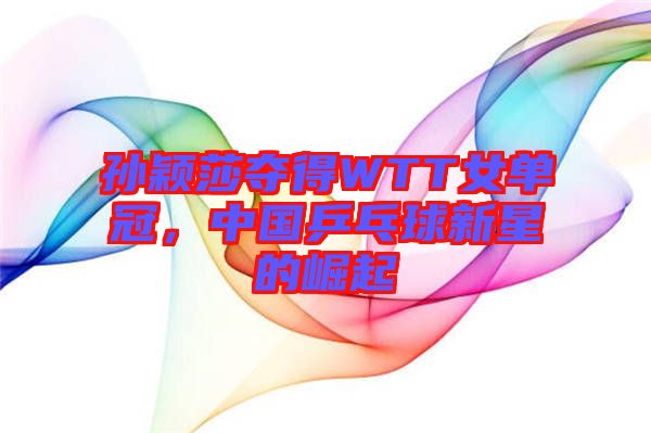 孫穎莎奪得WTT女單冠，中國乒乓球新星的崛起