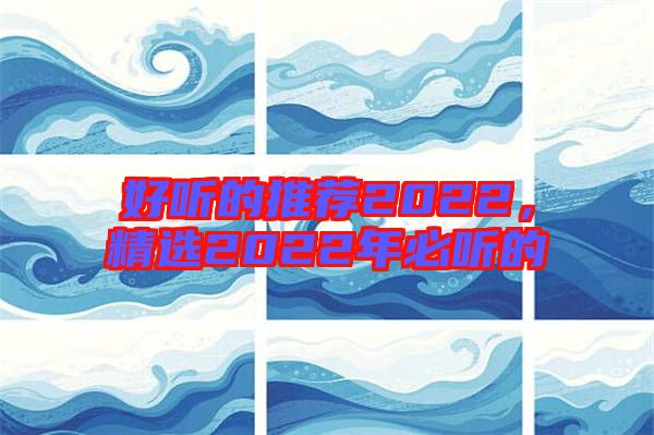 好聽的推薦2022，精選2022年必聽的