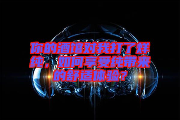 你的酒館對我打了烊純，如何享受純帶來的舒適體驗？
