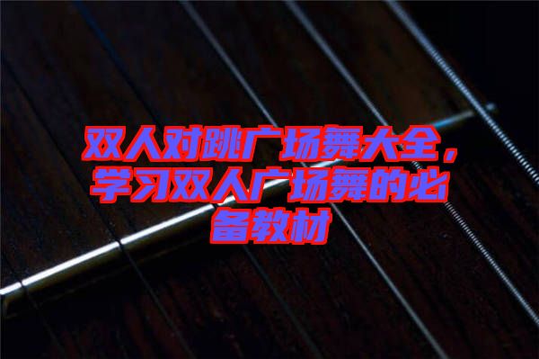雙人對跳廣場舞大全，學(xué)習(xí)雙人廣場舞的必備教材