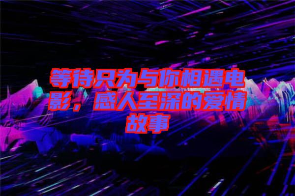 等待只為與你相遇電影，感人至深的愛情故事