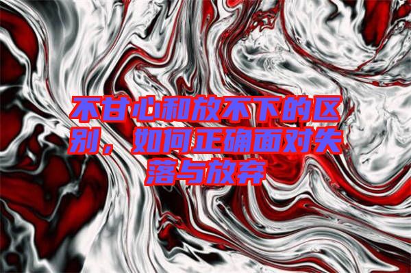 不甘心和放不下的區(qū)別，如何正確面對失落與放棄