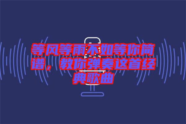 等風(fēng)等雨不如等你簡譜，教你彈奏這首經(jīng)典歌曲