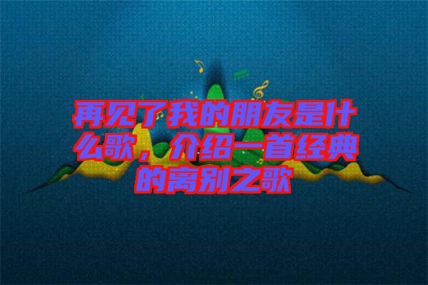 再見了我的朋友是什么歌，介紹一首經(jīng)典的離別之歌