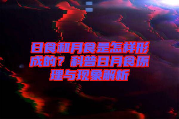 日食和月食是怎樣形成的？科普日月食原理與現(xiàn)象解析