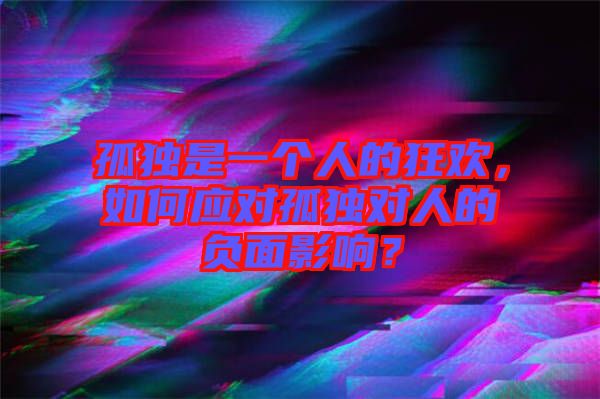 孤獨(dú)是一個(gè)人的狂歡，如何應(yīng)對(duì)孤獨(dú)對(duì)人的負(fù)面影響？