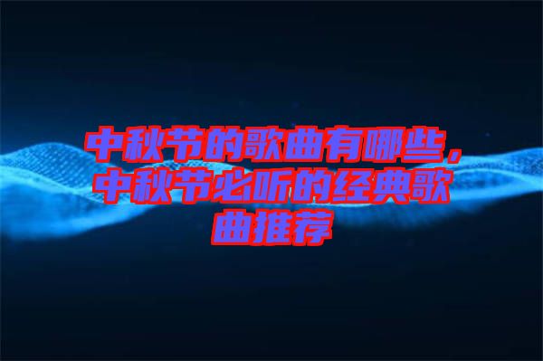 中秋節(jié)的歌曲有哪些，中秋節(jié)必聽的經(jīng)典歌曲推薦