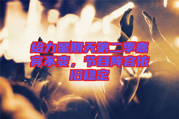 給力星期天第二季嘉賓不變，節(jié)目陣容依舊穩(wěn)定