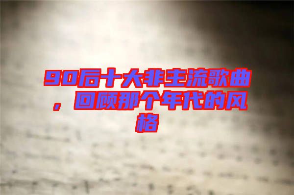 90后十大非主流歌曲，回顧那個(gè)年代的風(fēng)格