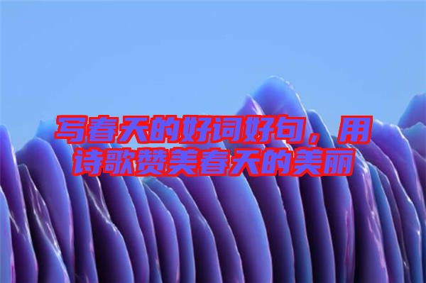 寫(xiě)春天的好詞好句，用詩(shī)歌贊美春天的美麗