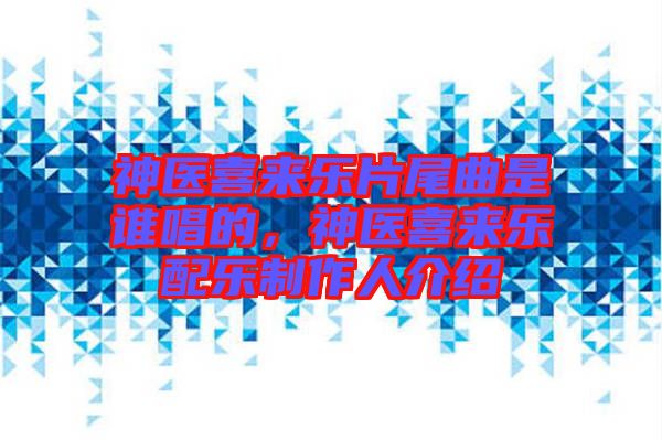 神醫(yī)喜來樂片尾曲是誰(shuí)唱的，神醫(yī)喜來樂配樂制作人介紹