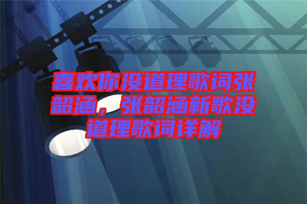 喜歡你沒道理歌詞張韶涵，張韶涵新歌沒道理歌詞詳解