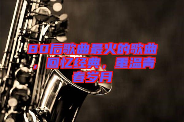 80后歌曲最火的歌曲，回憶經(jīng)典，重溫青春歲月