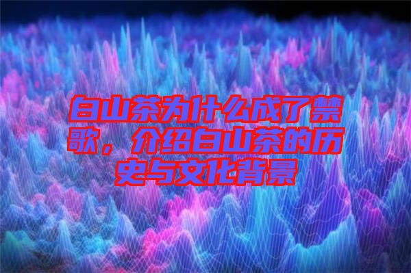 白山茶為什么成了禁歌，介紹白山茶的歷史與文化背景