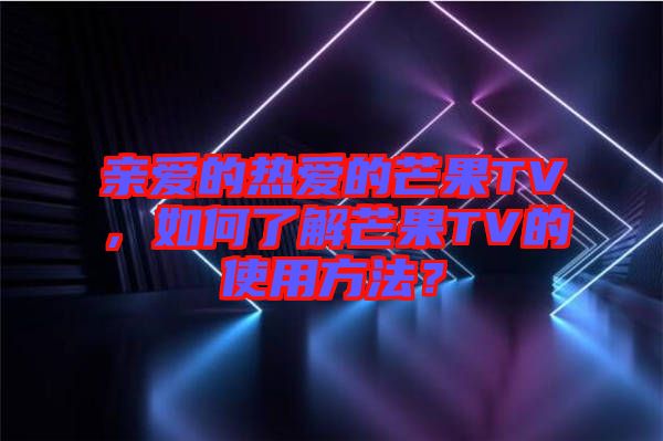 親愛的熱愛的芒果TV，如何了解芒果TV的使用方法？