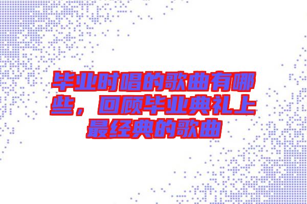 畢業(yè)時唱的歌曲有哪些，回顧畢業(yè)典禮上最經(jīng)典的歌曲
